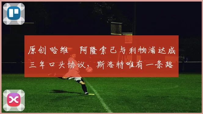 原创 哈维・阿隆索已与利物浦达成三年口头协议，斯洛特唯有一条路可 “翻盘”