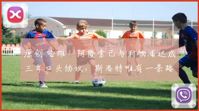 原创 哈维・阿隆索已与利物浦达成三年口头协议，斯洛特唯有一条路可 “翻盘”