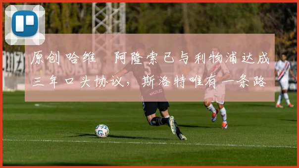 原创 哈维・阿隆索已与利物浦达成三年口头协议，斯洛特唯有一条路可 “翻盘”