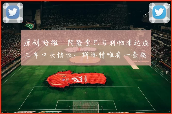 原创 哈维・阿隆索已与利物浦达成三年口头协议，斯洛特唯有一条路可 “翻盘”