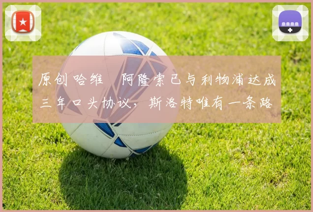 原创 哈维・阿隆索已与利物浦达成三年口头协议，斯洛特唯有一条路可 “翻盘”