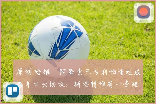 原创 哈维・阿隆索已与利物浦达成三年口头协议，斯洛特唯有一条路可 “翻盘”