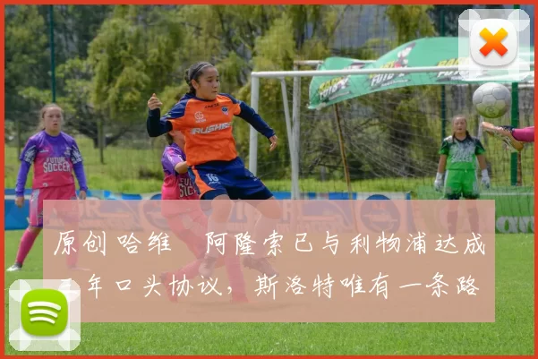 原创 哈维・阿隆索已与利物浦达成三年口头协议，斯洛特唯有一条路可 “翻盘”