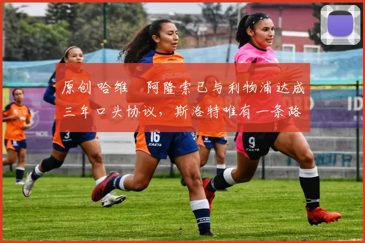 原创 哈维・阿隆索已与利物浦达成三年口头协议，斯洛特唯有一条路可 “翻盘”