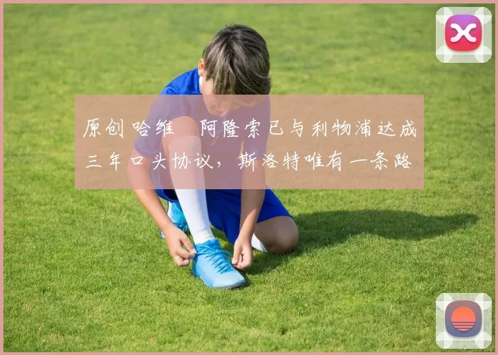 原创 哈维・阿隆索已与利物浦达成三年口头协议，斯洛特唯有一条路可 “翻盘”