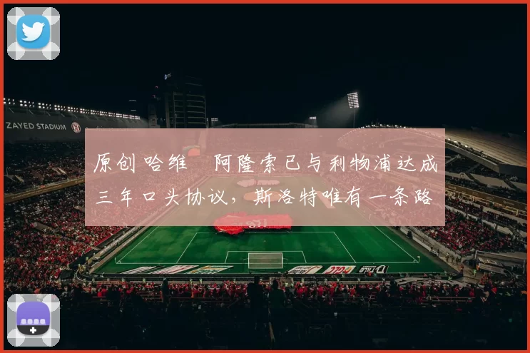 原创 哈维・阿隆索已与利物浦达成三年口头协议，斯洛特唯有一条路可 “翻盘”