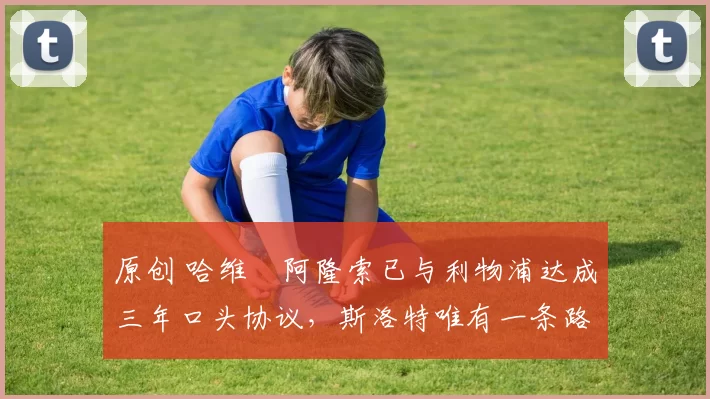 原创 哈维・阿隆索已与利物浦达成三年口头协议，斯洛特唯有一条路可 “翻盘”