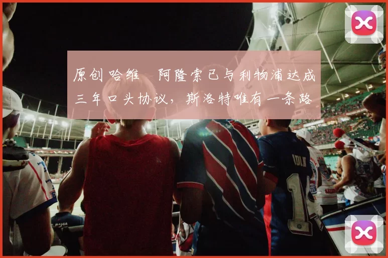 原创 哈维・阿隆索已与利物浦达成三年口头协议，斯洛特唯有一条路可 “翻盘”