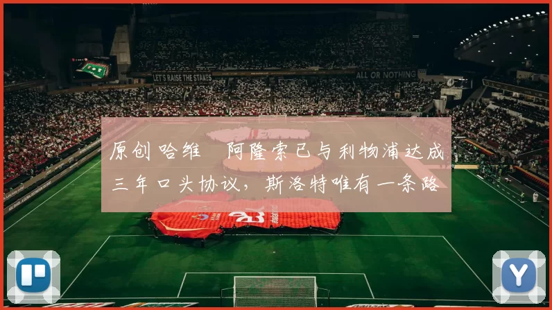 原创 哈维・阿隆索已与利物浦达成三年口头协议，斯洛特唯有一条路可 “翻盘”