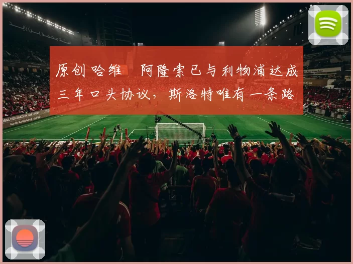 原创 哈维・阿隆索已与利物浦达成三年口头协议，斯洛特唯有一条路可 “翻盘”