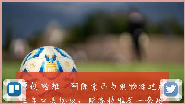 原创 哈维・阿隆索已与利物浦达成三年口头协议，斯洛特唯有一条路可 “翻盘”