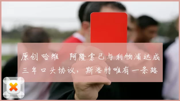 原创 哈维・阿隆索已与利物浦达成三年口头协议，斯洛特唯有一条路可 “翻盘”