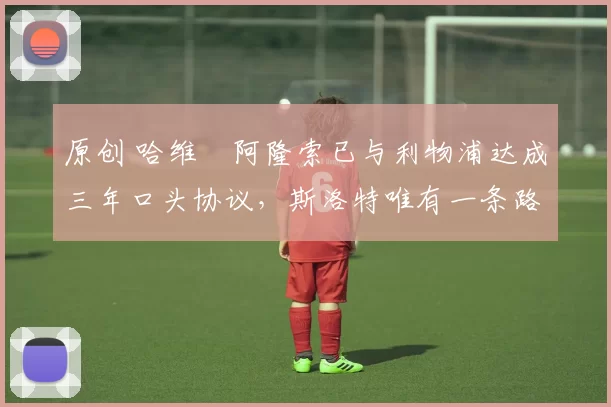 原创 哈维・阿隆索已与利物浦达成三年口头协议，斯洛特唯有一条路可 “翻盘”