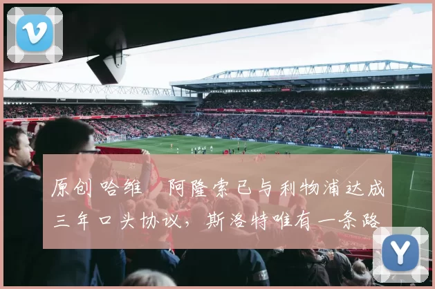 原创 哈维・阿隆索已与利物浦达成三年口头协议，斯洛特唯有一条路可 “翻盘”