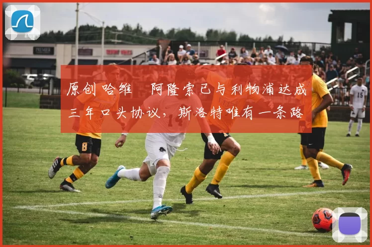 原创 哈维・阿隆索已与利物浦达成三年口头协议，斯洛特唯有一条路可 “翻盘”