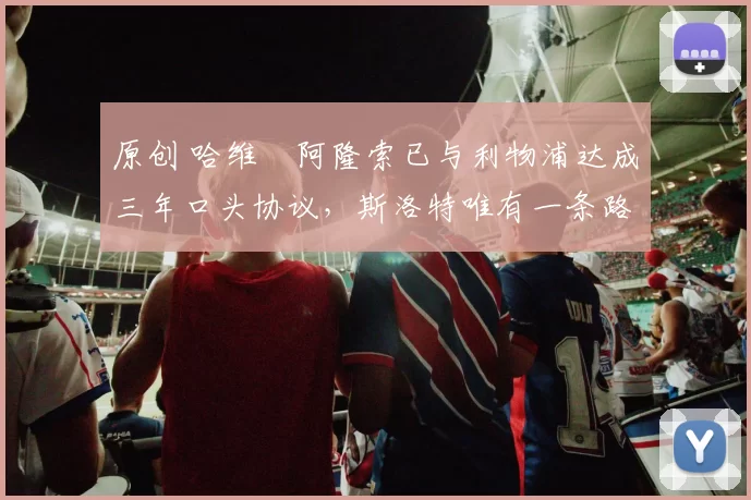 原创 哈维・阿隆索已与利物浦达成三年口头协议，斯洛特唯有一条路可 “翻盘”