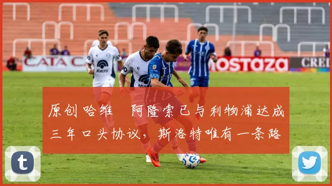 原创 哈维・阿隆索已与利物浦达成三年口头协议，斯洛特唯有一条路可 “翻盘”