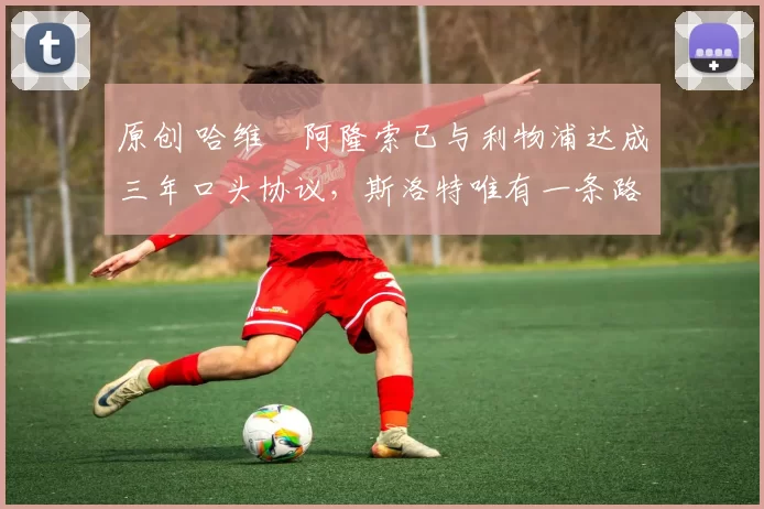 原创 哈维・阿隆索已与利物浦达成三年口头协议，斯洛特唯有一条路可 “翻盘”