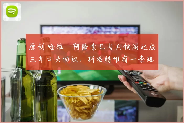 原创 哈维・阿隆索已与利物浦达成三年口头协议，斯洛特唯有一条路可 “翻盘”