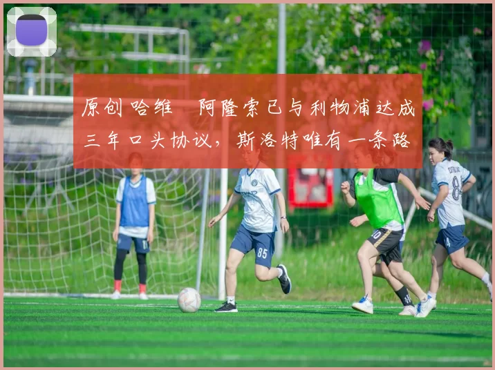 原创 哈维・阿隆索已与利物浦达成三年口头协议，斯洛特唯有一条路可 “翻盘”