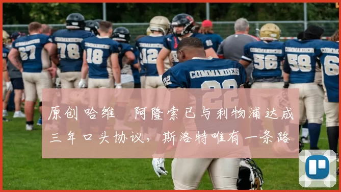 原创 哈维・阿隆索已与利物浦达成三年口头协议，斯洛特唯有一条路可 “翻盘”