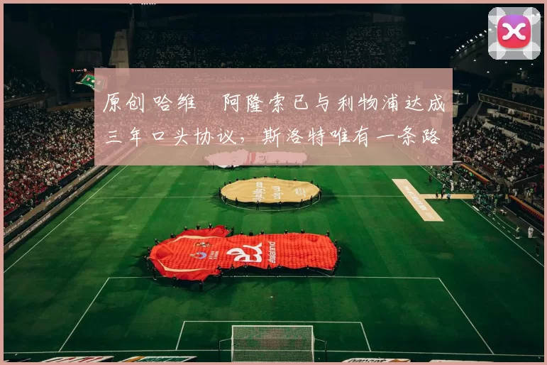 原创 哈维・阿隆索已与利物浦达成三年口头协议，斯洛特唯有一条路可 “翻盘”