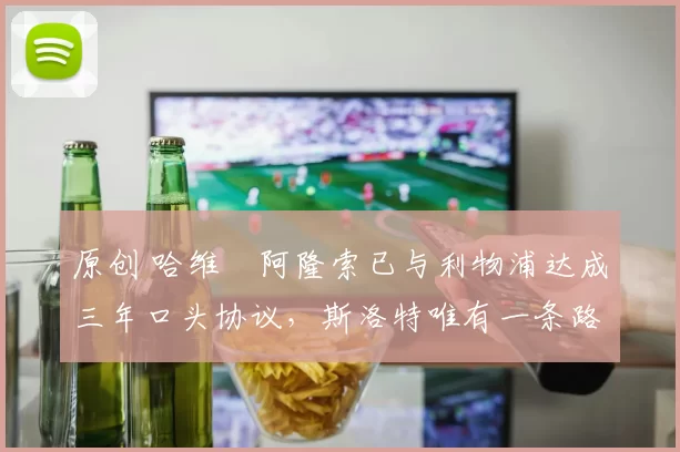 原创 哈维・阿隆索已与利物浦达成三年口头协议，斯洛特唯有一条路可 “翻盘”