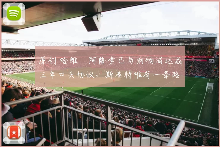 原创 哈维・阿隆索已与利物浦达成三年口头协议，斯洛特唯有一条路可 “翻盘”