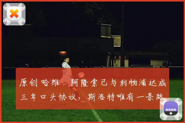 原创 哈维・阿隆索已与利物浦达成三年口头协议，斯洛特唯有一条路可 “翻盘”