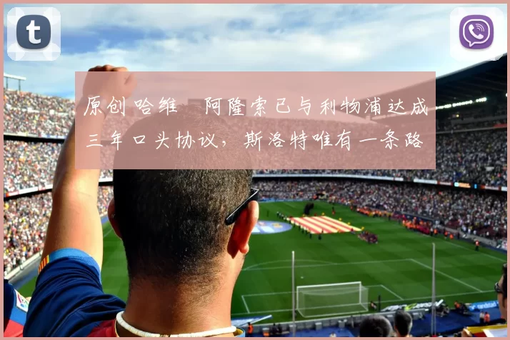 原创 哈维・阿隆索已与利物浦达成三年口头协议，斯洛特唯有一条路可 “翻盘”