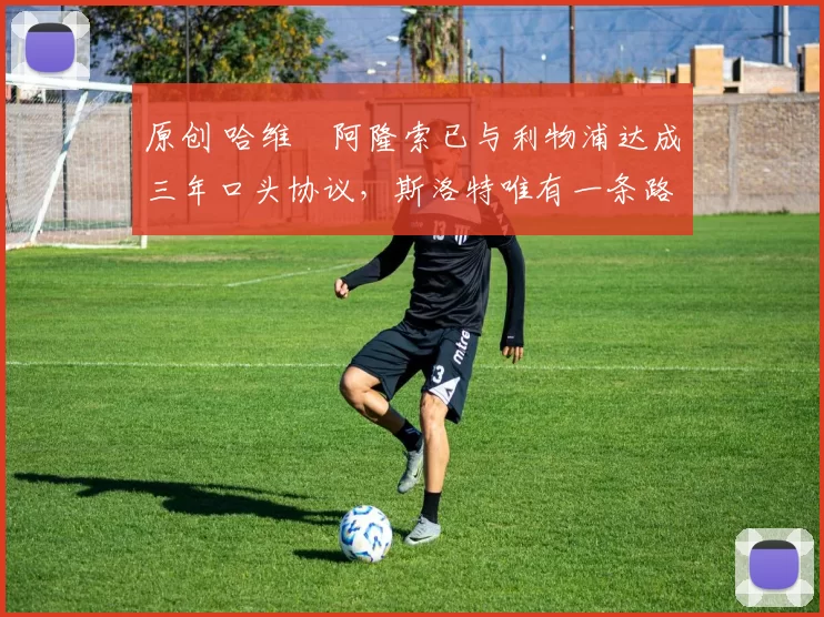 原创 哈维・阿隆索已与利物浦达成三年口头协议,斯洛特唯有一条路可 “翻盘”