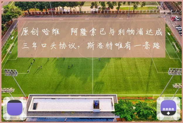 原创 哈维・阿隆索已与利物浦达成三年口头协议，斯洛特唯有一条路可 “翻盘”