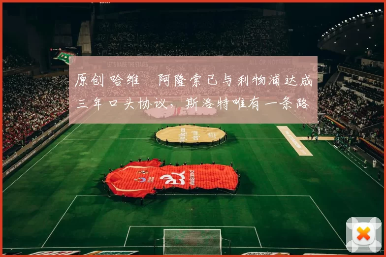 原创 哈维・阿隆索已与利物浦达成三年口头协议，斯洛特唯有一条路可 “翻盘”