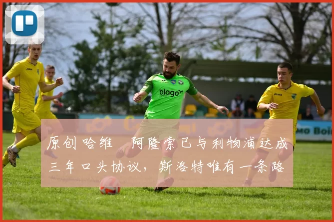 原创 哈维・阿隆索已与利物浦达成三年口头协议，斯洛特唯有一条路可 “翻盘”