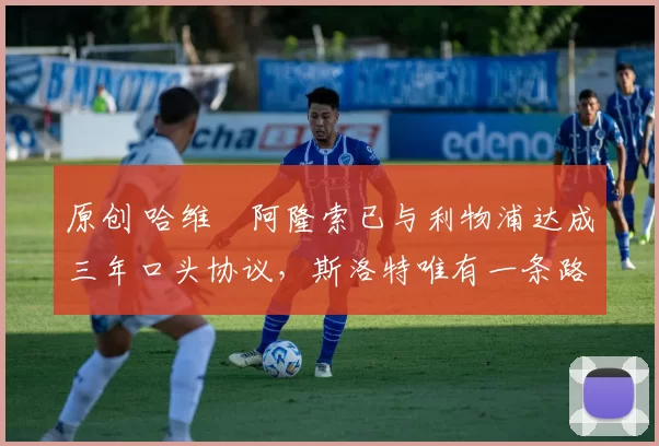 原创 哈维・阿隆索已与利物浦达成三年口头协议，斯洛特唯有一条路可 “翻盘”