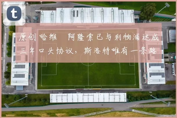 原创 哈维・阿隆索已与利物浦达成三年口头协议，斯洛特唯有一条路可 “翻盘”