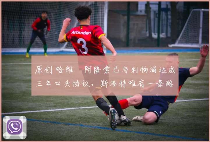 原创 哈维・阿隆索已与利物浦达成三年口头协议,斯洛特唯有一条路可 “翻盘”