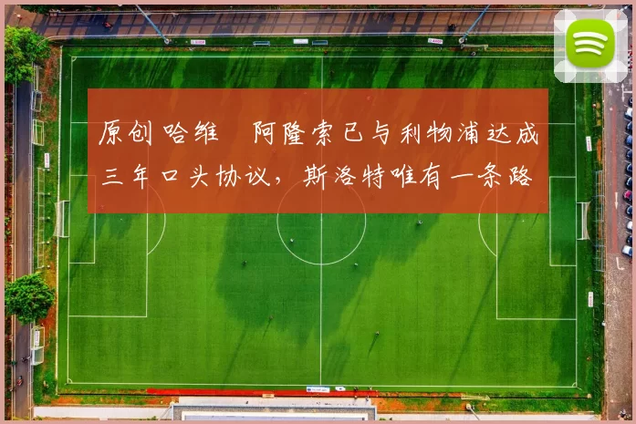 原创 哈维・阿隆索已与利物浦达成三年口头协议，斯洛特唯有一条路可 “翻盘”