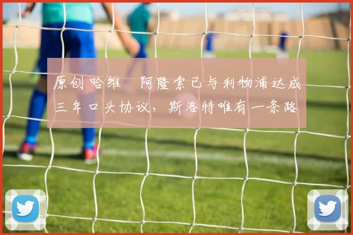 原创 哈维・阿隆索已与利物浦达成三年口头协议，斯洛特唯有一条路可 “翻盘”