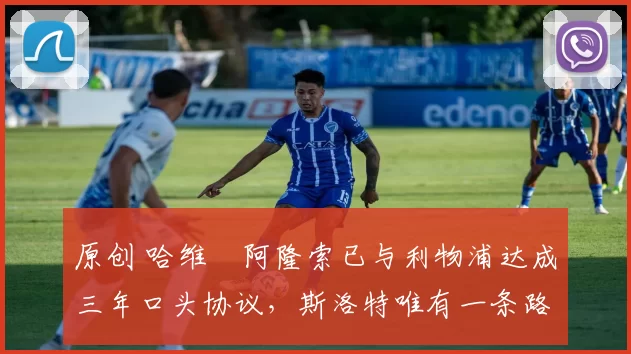 原创 哈维・阿隆索已与利物浦达成三年口头协议，斯洛特唯有一条路可 “翻盘”