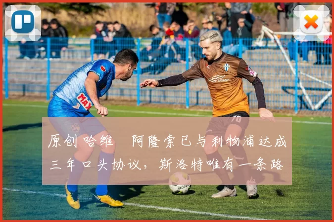 原创 哈维・阿隆索已与利物浦达成三年口头协议，斯洛特唯有一条路可 “翻盘”