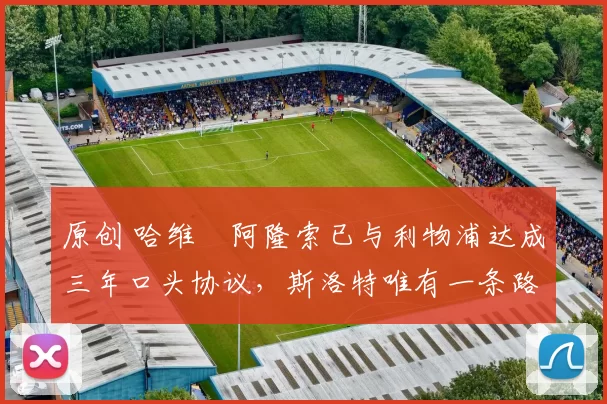 原创 哈维・阿隆索已与利物浦达成三年口头协议，斯洛特唯有一条路可 “翻盘”