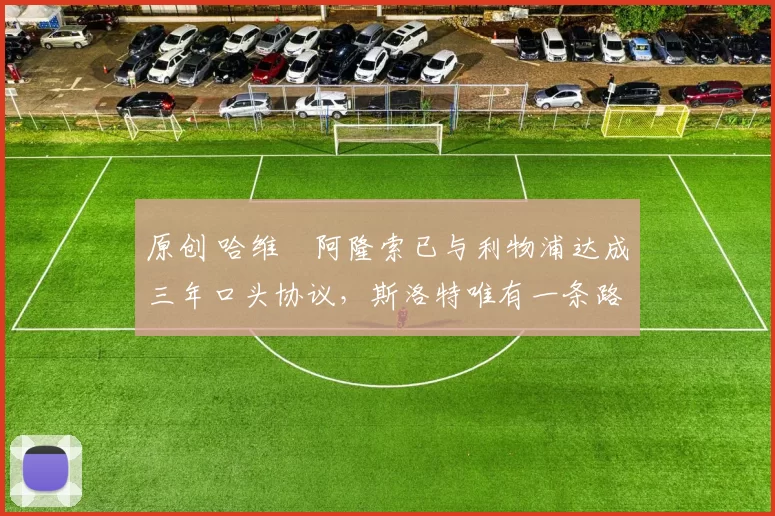 原创 哈维・阿隆索已与利物浦达成三年口头协议，斯洛特唯有一条路可 “翻盘”