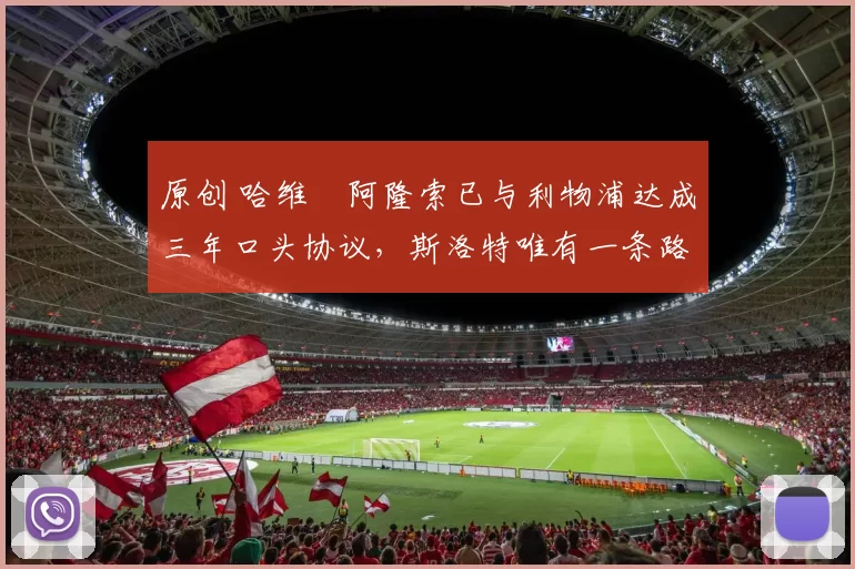 原创 哈维・阿隆索已与利物浦达成三年口头协议，斯洛特唯有一条路可 “翻盘”