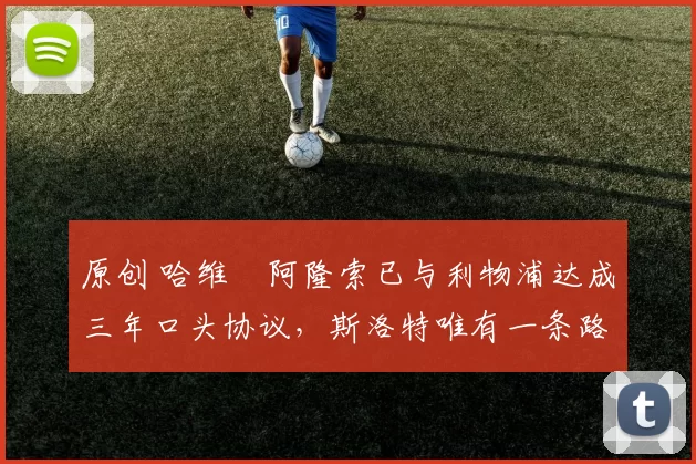 原创 哈维・阿隆索已与利物浦达成三年口头协议，斯洛特唯有一条路可 “翻盘”