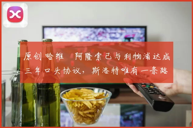 原创 哈维・阿隆索已与利物浦达成三年口头协议，斯洛特唯有一条路可 “翻盘”