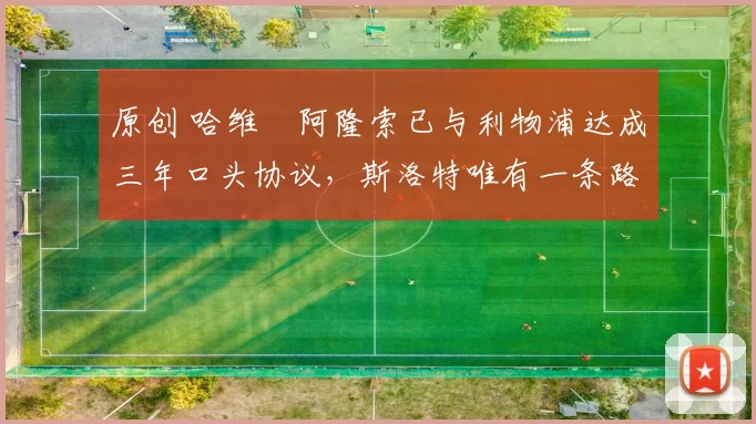 原创 哈维・阿隆索已与利物浦达成三年口头协议，斯洛特唯有一条路可 “翻盘”