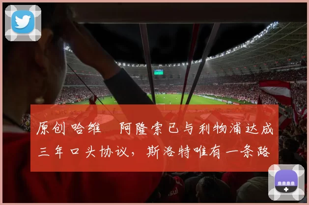 原创 哈维・阿隆索已与利物浦达成三年口头协议，斯洛特唯有一条路可 “翻盘”