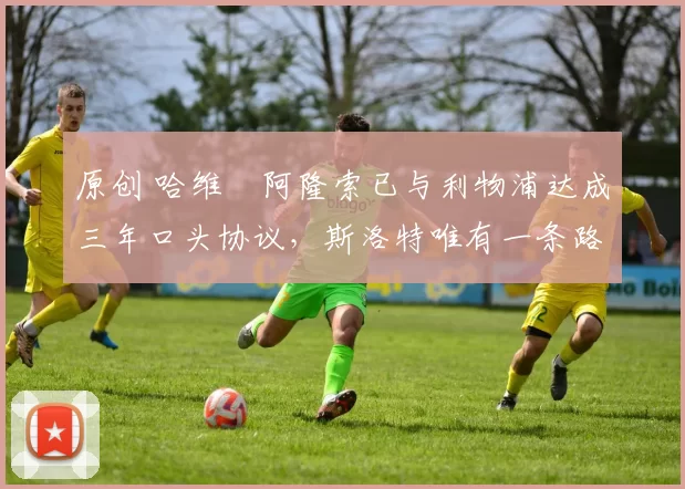 原创 哈维・阿隆索已与利物浦达成三年口头协议，斯洛特唯有一条路可 “翻盘”