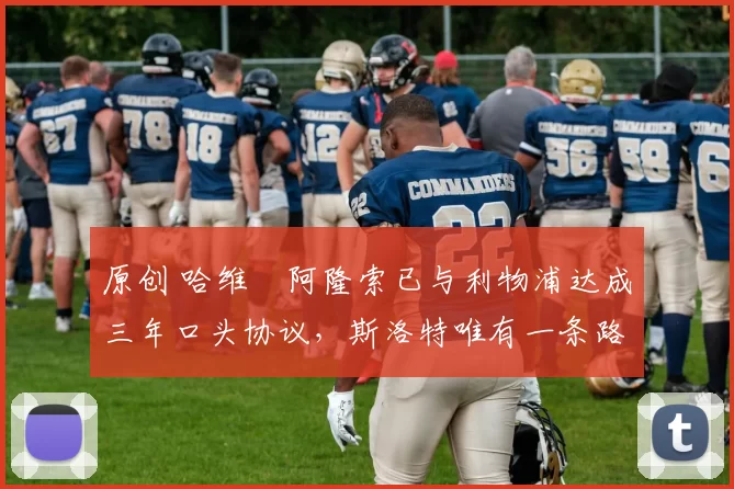 原创 哈维・阿隆索已与利物浦达成三年口头协议，斯洛特唯有一条路可 “翻盘”